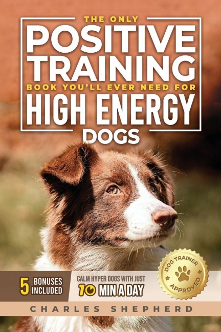 The Only Positive Training Book Youll Ever Need for High-Energy Dogs: Complete Step-by-Step Guide to Calm Your Hyper Dog, Stop Destructive Behaviors and Build Obedience in Just 10 Minutes a Day