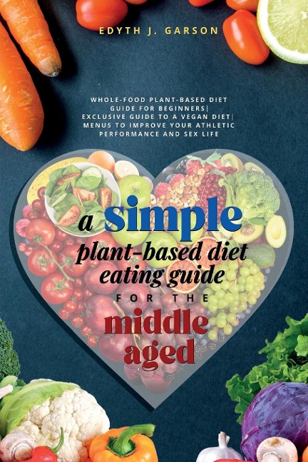 A Simple Plant-Based Diet Eating Guide For The Middle Aged Whole-food Plant-Based Diet Guide For Beginners| Exclusive Guide to a Vegan Diet| Menus To Improve Your Athletic Performance and Sex Life