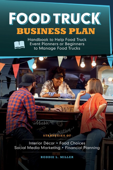 Food Truck Business Plan Handbook to Help Food Truck Event Planners or Beginners to Manage Food Trucks. Strategies of Interior Décor, Food Choices, Social Media Marketing, and Financial  Planning.