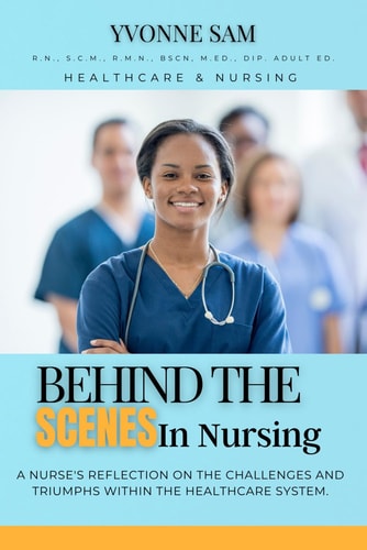Behind The Scenes in Nursing A Nurse's Reflection on the Challenges and Triumphs Within the Healthcare System.