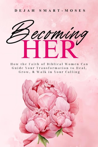 Becoming Her How the Faith of Biblical Women Can Guide Your Transformation to Heal, Grow, & Walk in Your Calling