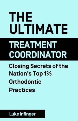 The Ultimate Treatment Coordinator Closing Secrets of the Nation's Top 1% Orthodontic Practices
