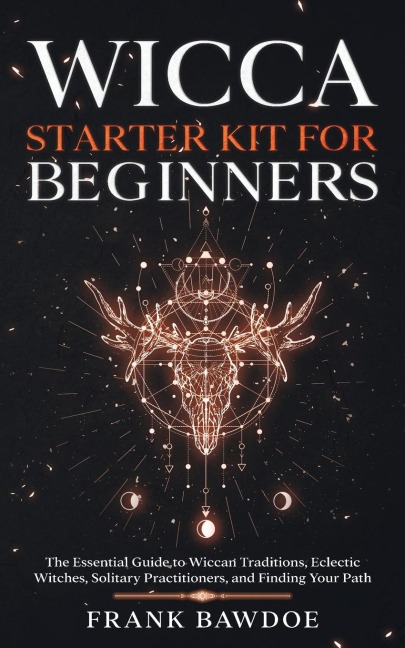Wicca Starter Kit for Beginners: The Essential Guide to Wiccan Traditions, Eclectic Witches, Solitary Practitioners, and Finding Your Path