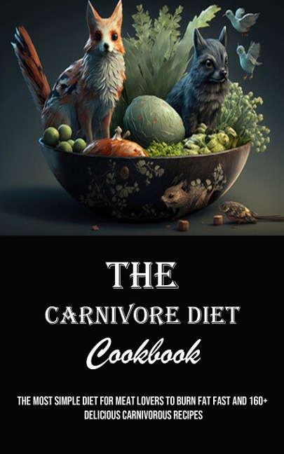 The Carnivore Diet Cookbook: The Most Simple Diet for Meat Lovers to Burn Fat Fast and 160+ Delicious Carnivorous Recipes