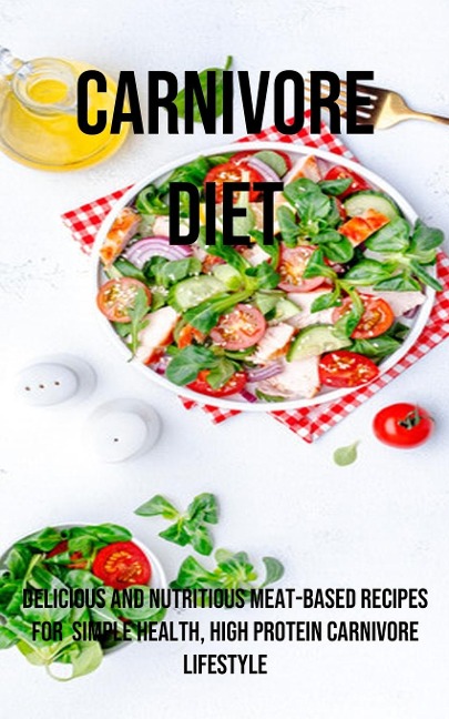 A Carnivore Diet: Delicious and Nutritious Meat-based Recipes for  Simple Health, High Protein Carnivore Lifestyle