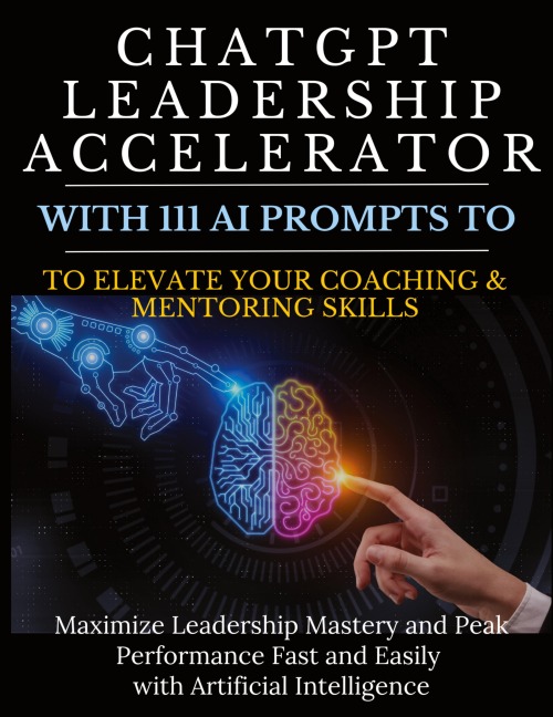 ChatGPT Leadership Accelerator with 111 AI Prompts to Elevate Your Coaching & Mentoring Skills: Maximize Leadership Mastery and Peak Performance Fast and Easily with Artificial Intelligence