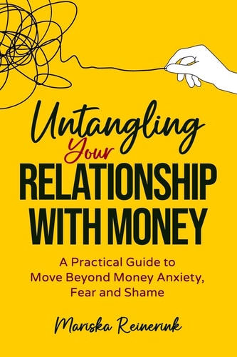 Untangling Your Relationship With Money A Practical Guide to Move Beyond Money Anxiety, Fear and Shame