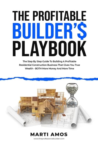 The Profitable Builders Playbook The Step-by-Step Guide to Building a Profitable Residential Construction Business That Gives You True Wealth—BOTH More Money and More Time