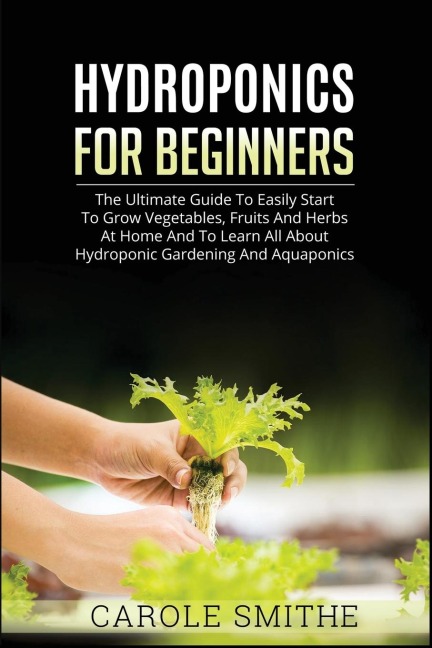 HYDROPONICS FOR BEGINNERS: The Ultimate Guide To Easily Start To Grow Vegetables, Fruits And Herbs At Home And To Learn All About Hydroponic Gardening And Aquaponics