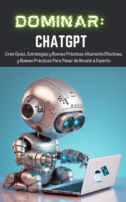 Dominar ChatGPT: Cree Guías, Estrategias y Buenas Prácticas Altamente Efectivas,  y Buenas Prácticas Para Pasar de Novato a Experto