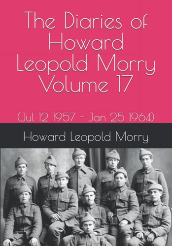 The Diaries of Howard Leopold Morry - Volume 17 (Jul 12 1957 - Jan 25 1964)