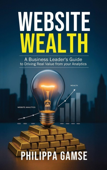 Website Wealth: A Business Leaders Guide to Driving Real Value from your Analytics