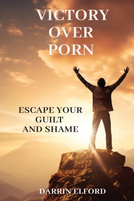 Victory Over Porn: Escape Your Guilt and Shame