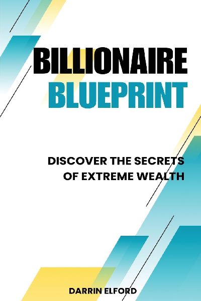Billionaire Blueprint: Discover the Secrets of Extreme Wealth: Discover the Sec