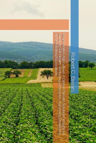 Regenerative Agriculture A Global Climate Solutions Insight on Building Soil Health, Reducing Emissions, Improving Resilience, and Restoring Ecosystems