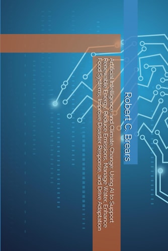 Artificial Intelligence and Climate Change Using AI to Support Renewable Energy, Reduce Emissions, Manage Water, Enhance Food Systems, Improve Disaster Response, and Drive Adaptation