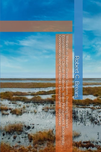 Wetlands As Nature-Based Solutions Protecting Wetland Ecosystems for Climate Resilience, Water Management, Biodiversity Conservation, and Sustainable Development Worldwide