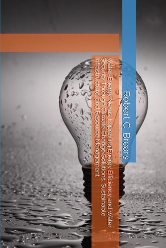 Water-Energy Nexus Improving Energy Efficiency and Water Security Through Climate Change Solutions, Sustainable Infrastructure, and Resource Management
