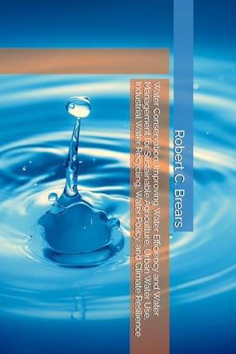 Water Conservation Improving Water Efficiency and Water Management for Sustainable Agriculture, Urban Water Use, Industrial Water Recycling, Water Policy, and Climate Resilience