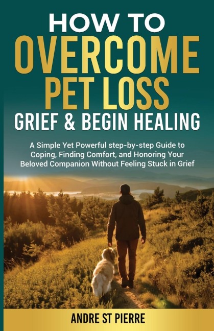 How to Overcome Pet Loss, Grief & Begin Healing: A Simple Yet Powerful Step-by-Step Guide to Coping, Finding Comfort, and Honoring Your Beloved Companion Without Feeling Stuck in Grief