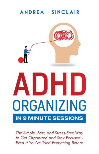 ADHD Organizing in 9 Minute Sessions: The Simple, Fast, and Stress-Free Way to Get Organized and Stay Focused - Even if Youve Tried Everything Before