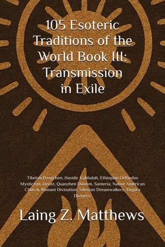 105 Esoteric Traditions of the World Book III Transmission in Exile: Tibetan Dzogchen, Hasidic Kabbalah, Ethiopian Orthodox Mysticism, Druze, Quanzhen Daoism, Santería, Native American Church, Romani Divination, Siberian Dreamwalkers, Dagara Diviners,