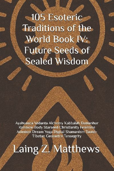 105 Esoteric Traditions of the World Book IV: Future Seeds of Sealed Wisdom: Ayahuasca Vedanta Alchemy Kabbalah Damanhur Rainbow Body Starseed Christianity Feminine Animism Dream Yoga Digital Shamanism Taoist-Tibetan Geometry Tensegrity
