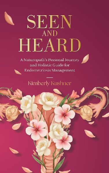 Seen and Heard: A Naturopath's Personal Journey and Holistic Guide for Endometriosis Management