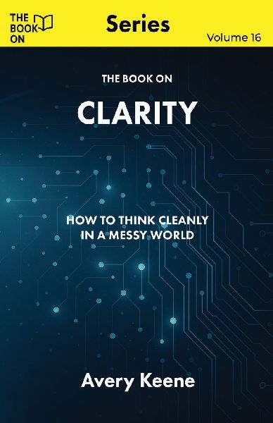 The Book On Clarity: How to Think Cleanly in a Messy World