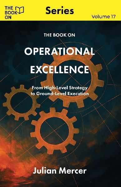 The Book On Operational Excellence: From High-Level Strategy to Ground-Level Execution