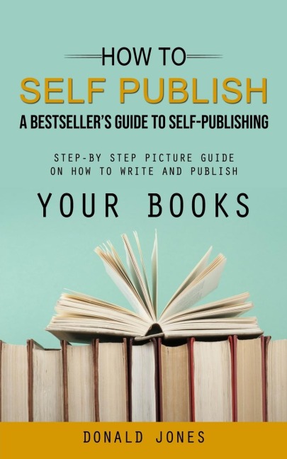 How to Self Publish: A Bestsellers Guide to Self-publishing (Step-by Step Picture Guide on How to Write and Publish Your Books)