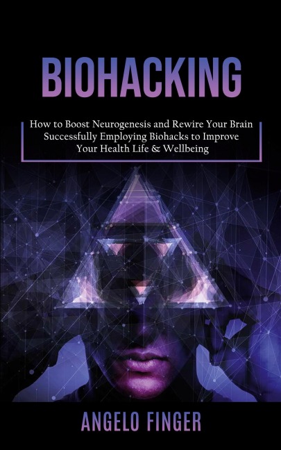 Biohacking: How to Boost Neurogenesis and Rewire Your Brain (Successfully Employing Biohacks to Improve Your Health Life & Wellbeing)