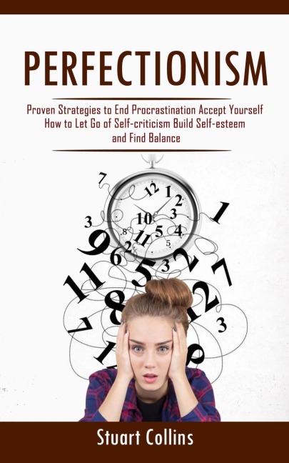 Perfectionism: Proven Strategies to End Procrastination Accept Yourself (How to Let Go of Self-criticism Build Self-esteem and Find Balance)