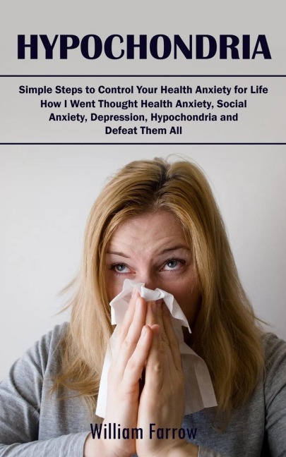 Hypochondria: Simple Steps to Control Your Health Anxiety for Life (How I Went Thought Health Anxiety, Social Anxiety, Depression, Hypochondria and Defeat Them All)