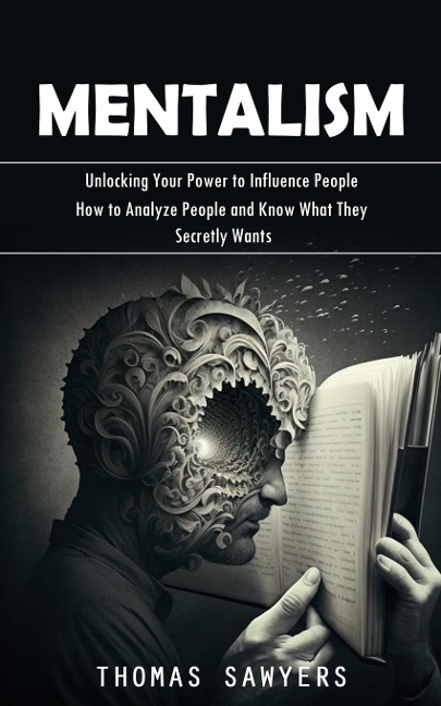 Mentalism: Unlocking Your Power to Influence People (How to Analyze People and Know What They Secretly Wants)