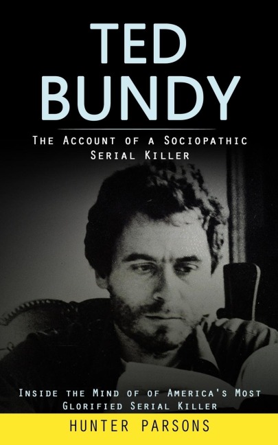 Ted Bundy: The Account of a Sociopathic Serial Killer (Inside the Mind of of Americas Most Glorified Serial Killer)
