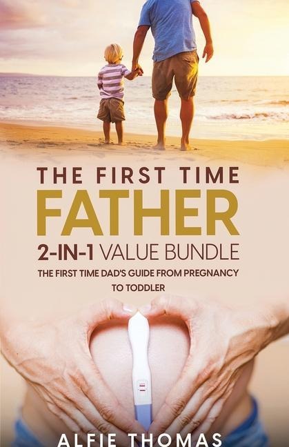 THE FIRST TIME FATHER 2-IN 1 VALUE BUNDLE: THE FIRST TIME DADS GUIDE FROM PREGNANCY TO TODDLER