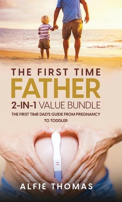 THE FIRST TIME FATHER 2-IN 1 VALUE BUNDLE: THE FIRST TIME DADS GUIDE FROM PREGNANCY TO TODDLER