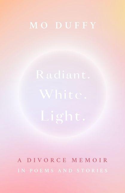 Radiant. White. Light.: A Divorce Memoir in Poems and Stories
