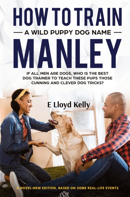 HOW TO TRAIN A WILD PUPPY DOG NAMED MANLEY: A novel: New Edition. Based on some real-life events