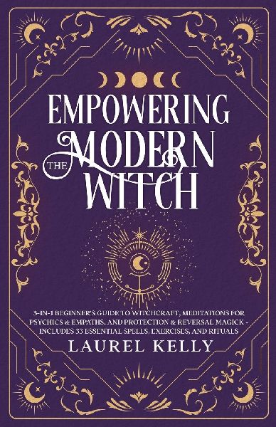 EMPOWERING THE MODERN WITCH: 3-in-1 Beginners Guide to Witchcraft, Meditations for Psychics & Empaths, and Protection & Reversal Magick - Includes 33 Essential Spells, Exercises, and Rituals