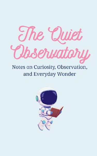 The Quiet Observatory: Notes on Everyday Wonder