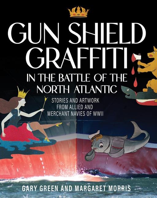 Gun Shield Graffiti in the Battle of the Atlantic: Stories and Artwork from Allied and Merchant Navies of WWII