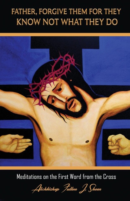 Father, Forgive Them For They Know Not What They Do: Meditations on the First Word from the Cross