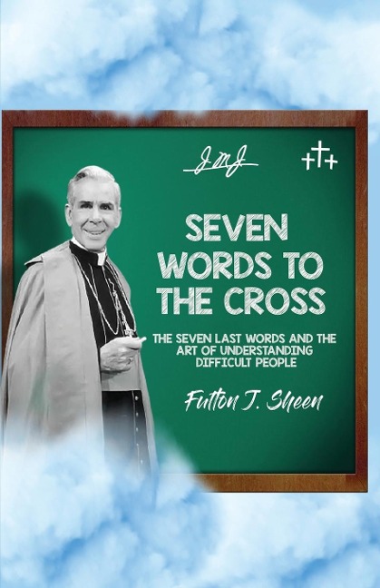 Seven Words to the Cross: The Seven Last Words and the Art of Understanding Difficult People