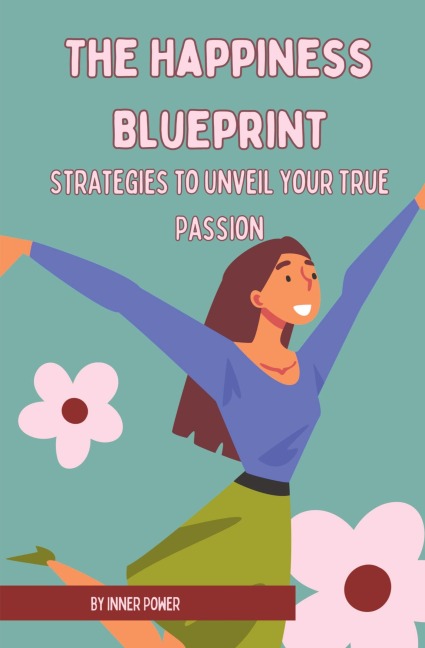 The Happiness Blueprint: Strategies to Unveil Your True Passion