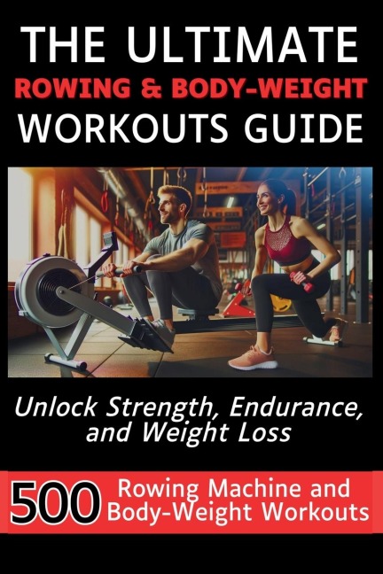 The Ultimate Rowing & Body-Weight Workouts Guide: Unlock Strength, Endurance, and Weight Loss with 500 Essential Rowing Machine and Body Weight Exercises