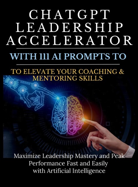 ChatGPT Leadership Accelerator with 111 AI Prompts to Elevate Your Coaching & Mentoring Skills: Maximize Leadership Mastery and Peak Performance Fast and Easily with Artificial Intelligence