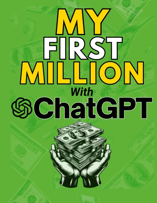 MY FIRST MILLION With ChatGPT: How to Make Money Online Using Artificial Intelligence. Achieve Business Success with a Blueprint to Master ChatGPT and Profit from Millionaire Prompts