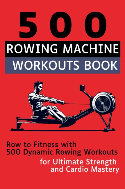 500 Rowing Machine Workouts Book: Row to Fitness with 500 Dynamic Rowing Workouts for Ultimate Strength and Cardio Mastery